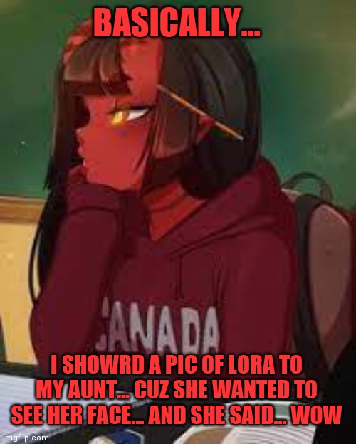 ._. | BASICALLY... I SHOWRD A PIC OF LORA TO MY AUNT... CUZ SHE WANTED TO SEE HER FACE... AND SHE SAID... WOW | image tagged in meru bored | made w/ Imgflip meme maker