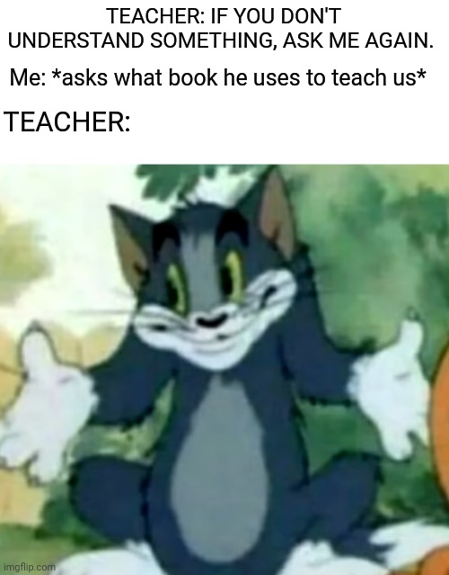 Shrugging Tom | TEACHER: IF YOU DON'T UNDERSTAND SOMETHING, ASK ME AGAIN. Me: *asks what book he uses to teach us*; TEACHER: | image tagged in shrugging tom | made w/ Imgflip meme maker