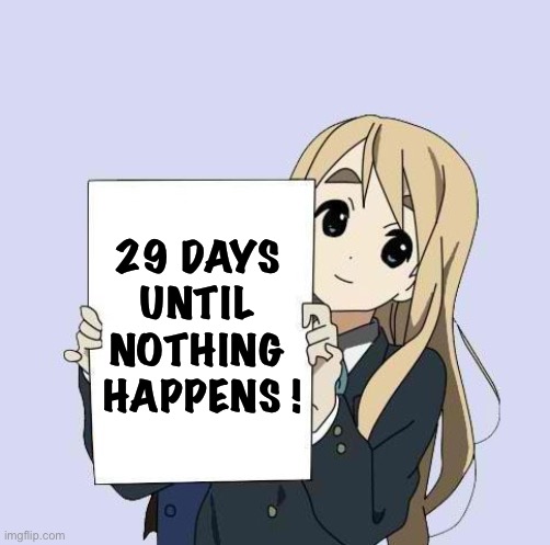 29 days | 29 DAYS 
UNTIL 
NOTHING 
HAPPENS ! | image tagged in mugi sign template | made w/ Imgflip meme maker