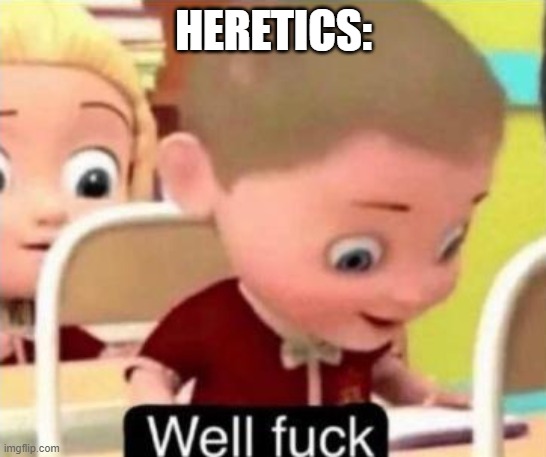 Well frick | HERETICS: | image tagged in well f ck | made w/ Imgflip meme maker