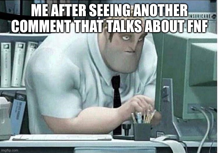 mr incredible at work | ME AFTER SEEING ANOTHER COMMENT THAT TALKS ABOUT FNF | image tagged in mr incredible at work | made w/ Imgflip meme maker