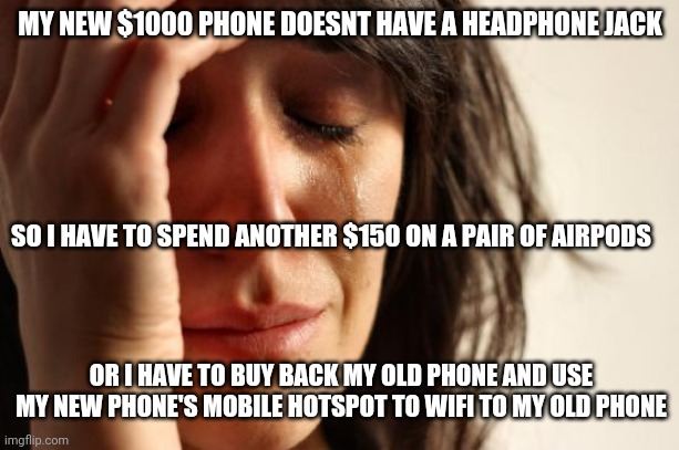 When you buy a new phone and realize.... | MY NEW $1000 PHONE DOESNT HAVE A HEADPHONE JACK; SO I HAVE TO SPEND ANOTHER $150 ON A PAIR OF AIRPODS; OR I HAVE TO BUY BACK MY OLD PHONE AND USE MY NEW PHONE'S MOBILE HOTSPOT TO WIFI TO MY OLD PHONE | image tagged in memes,first world problems | made w/ Imgflip meme maker