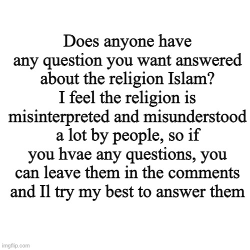 anyone have any questions about islam | Does anyone have any question you want answered about the religion Islam? I feel the religion is misinterpreted and misunderstood a lot by people, so if you hvae any questions, you can leave them in the comments and Il try my best to answer them | image tagged in memes,blank transparent square | made w/ Imgflip meme maker