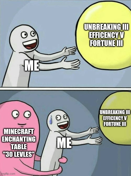 Minecraft enchantments | UNBREAKING III
EFFICENCY V
FORTUNE III; ME; UNBREAKING III
EFFICENCY V
FORTUNE III; MINECRAFT ENCHANTING TABLE "30 LEVLES"; ME | image tagged in memes,running away balloon | made w/ Imgflip meme maker