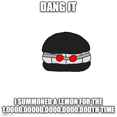Blank Transparent Square Meme | DANG IT I SUMMONED A LEMON FOR THE 1,0000,00000,0000,0000,000TH TIME | image tagged in memes,blank transparent square | made w/ Imgflip meme maker