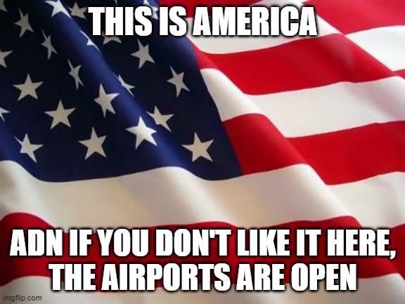 American flag | THIS IS AMERICA; ADN IF YOU DON'T LIKE IT HERE,
THE AIRPORTS ARE OPEN | image tagged in american flag | made w/ Imgflip meme maker