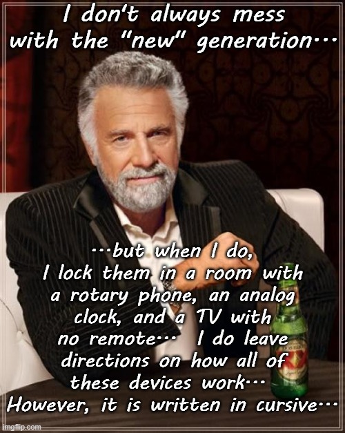I don't always... | I don't always mess with the "new" generation... ...but when I do, I lock them in a room with a rotary phone, an analog clock, and a TV with no remote...  I do leave directions on how all of these devices work...  However, it is written in cursive... | image tagged in rotary phone,analog clock,no remote,cursive,instructions | made w/ Imgflip meme maker
