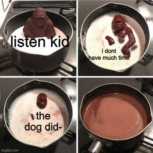 what da DOG DID THO NOOOO | i dont have much time; listen kid; the dog did- | image tagged in chocolate harambe | made w/ Imgflip meme maker