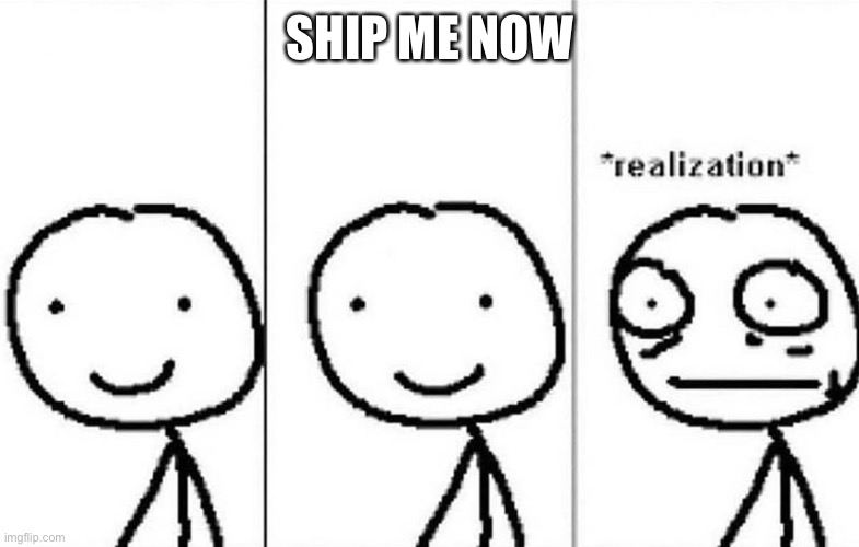 *realization* | SHIP ME NOW | image tagged in realization | made w/ Imgflip meme maker