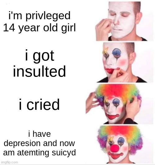 Clown Applying Makeup | i'm privleged 14 year old girl; i got insulted; i cried; i have depresion and now am atemting suicyd | image tagged in memes,clown applying makeup | made w/ Imgflip meme maker