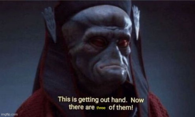 This is getting out of hand | three | image tagged in this is getting out of hand | made w/ Imgflip meme maker