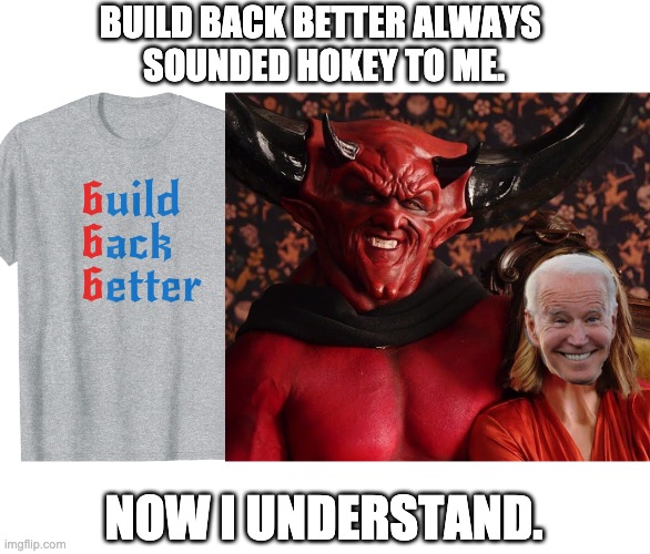 Hey Joe, if you don't want people to know what you're up to, maybe don't use a font where the b's look like sixes. |  BUILD BACK BETTER ALWAYS 
SOUNDED HOKEY TO ME. NOW I UNDERSTAND. | image tagged in joe biden,evil,devil,satan's puppet,dems are evil,demoncrats | made w/ Imgflip meme maker