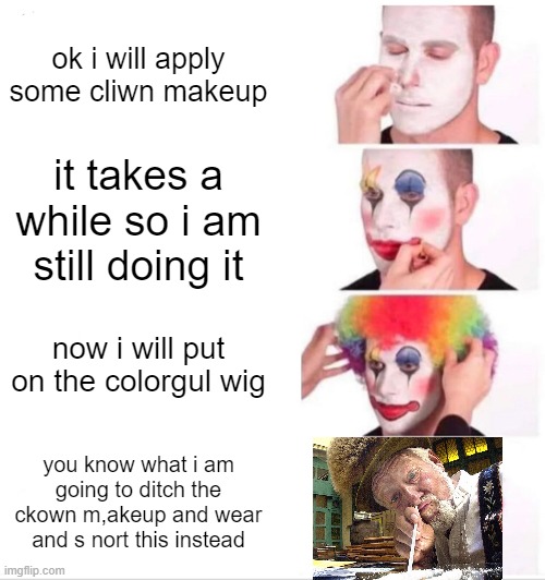 scullard | ok i will apply some cliwn makeup; it takes a while so i am still doing it; now i will put on the colorgul wig; you know what i am going to ditch the ckown m,akeup and wear and s nort this instead | image tagged in memes,clown applying makeup,funny,meme,funny memes,funny meme | made w/ Imgflip meme maker