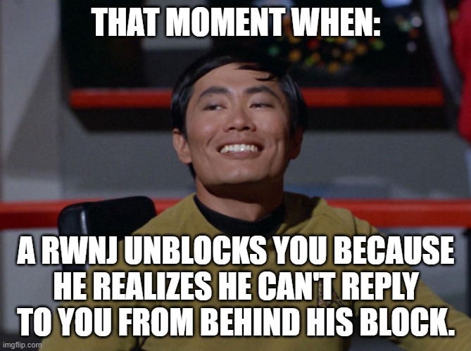 Sulu smug | THAT MOMENT WHEN:; A RWNJ UNBLOCKS YOU BECAUSE HE REALIZES HE CAN'T REPLY TO YOU FROM BEHIND HIS BLOCK. | image tagged in sulu smug | made w/ Imgflip meme maker