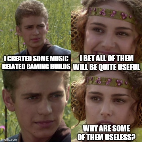 For the better right blank | I BET ALL OF THEM WILL BE QUITE USEFUL; I CREATED SOME MUSIC RELATED GAMING BUILDS; WHY ARE SOME OF THEM USELESS? | image tagged in for the better right blank | made w/ Imgflip meme maker