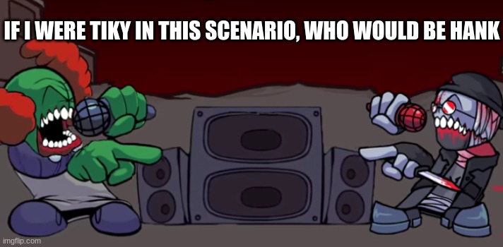 Hank and Tricky | IF I WERE TIKY IN THIS SCENARIO, WHO WOULD BE HANK | image tagged in hank and tricky | made w/ Imgflip meme maker