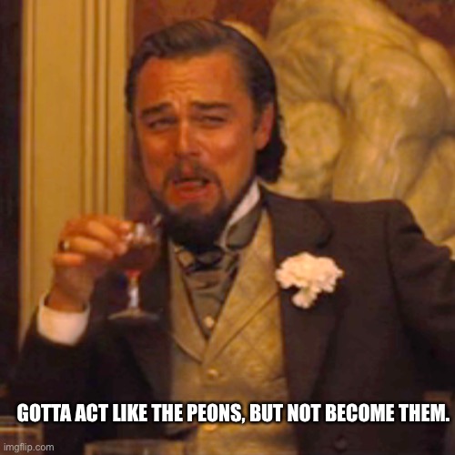 Laughing Leo Meme | GOTTA ACT LIKE THE PEONS, BUT NOT BECOME THEM. | image tagged in memes,laughing leo | made w/ Imgflip meme maker