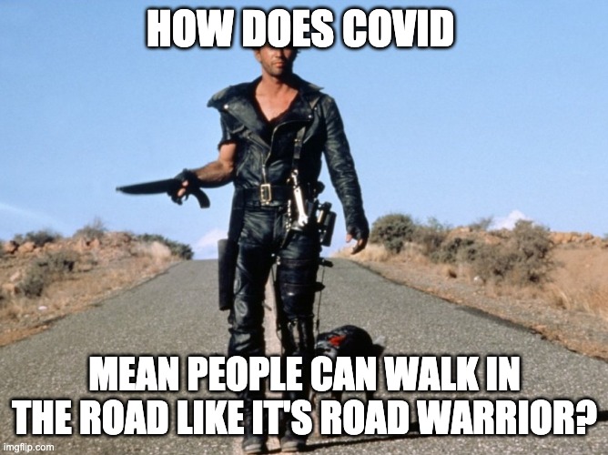 HOW DOES COVID; MEAN PEOPLE CAN WALK IN THE ROAD LIKE IT'S ROAD WARRIOR? | made w/ Imgflip meme maker