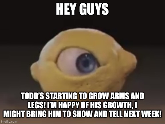 Omega Mart Lemon | HEY GUYS; TODD’S STARTING TO GROW ARMS AND LEGS! I’M HAPPY OF HIS GROWTH, I MIGHT BRING HIM TO SHOW AND TELL NEXT WEEK! | image tagged in omega mart lemon | made w/ Imgflip meme maker