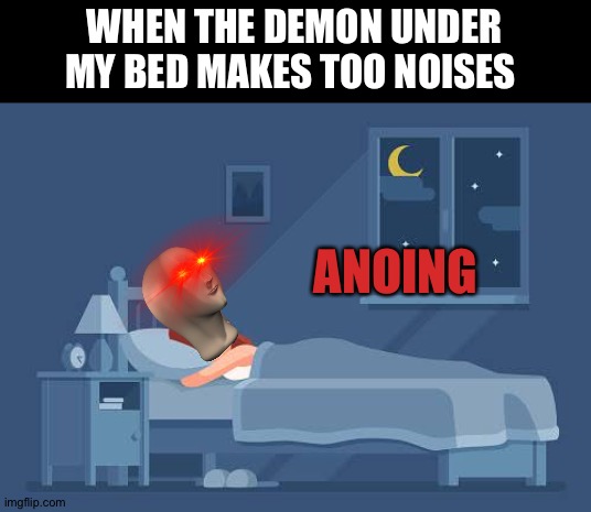 Really annoying!! | WHEN THE DEMON UNDER MY BED MAKES TOO NOISES; ANOING | image tagged in meme man | made w/ Imgflip meme maker