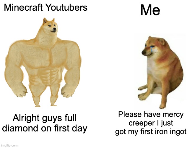 Is this just me | Minecraft Youtubers; Me; Alright guys full diamond on first day; Please have mercy creeper I just got my first iron ingot | image tagged in memes,buff doge vs cheems | made w/ Imgflip meme maker