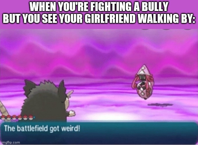 relatable maybe? | WHEN YOU'RE FIGHTING A BULLY BUT YOU SEE YOUR GIRLFRIEND WALKING BY: | image tagged in battlefield got weird,reeeee,pokemon | made w/ Imgflip meme maker