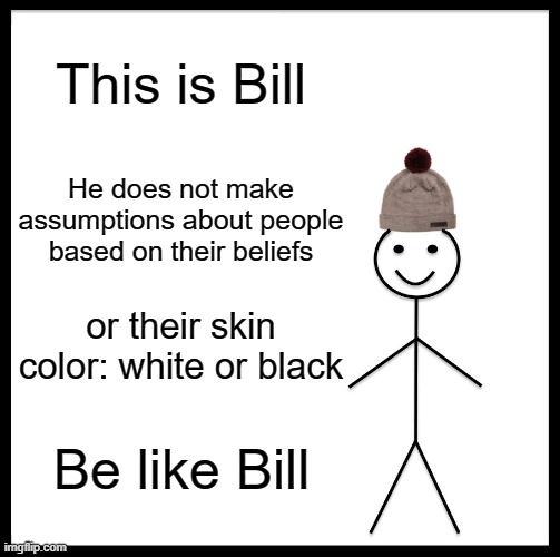 Be Like Bill Meme | This is Bill; He does not make assumptions about people based on their beliefs; or their skin color: white or black; Be like Bill | image tagged in memes,be like bill | made w/ Imgflip meme maker