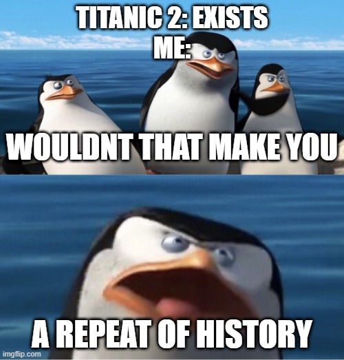 part of me wants to go on titanic 2's maiden voyage in 2022 and part of me is too scared that history will repeat itself | TITANIC 2: EXISTS
ME:; WOULDNT THAT MAKE YOU; A REPEAT OF HISTORY | image tagged in wouldn't that make you | made w/ Imgflip meme maker