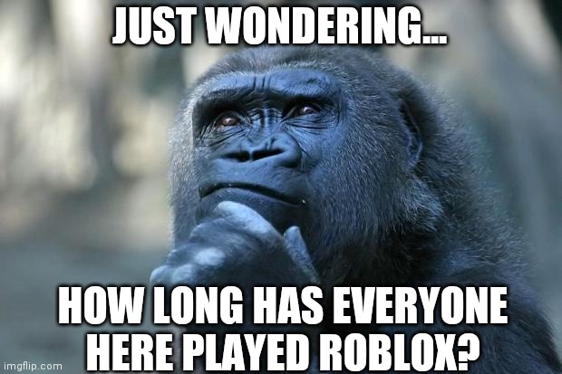 I've been playing for about eight years (since 2013) | JUST WONDERING... HOW LONG HAS EVERYONE HERE PLAYED ROBLOX? | image tagged in deep thoughts | made w/ Imgflip meme maker