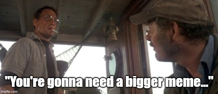 Funny JAWS meme - Roy Scheider as Chief Brody, "You're gonna need a bigger meme..." | "You're gonna need a bigger meme..." | image tagged in memes,funny memes,jaws,you're gonna need a bigger boat,humor,horror movie | made w/ Imgflip meme maker