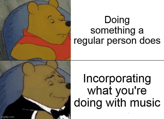 Tuxedo Winnie The Pooh | Doing something a regular person does; Incorporating what you're doing with music | image tagged in memes,tuxedo winnie the pooh | made w/ Imgflip meme maker