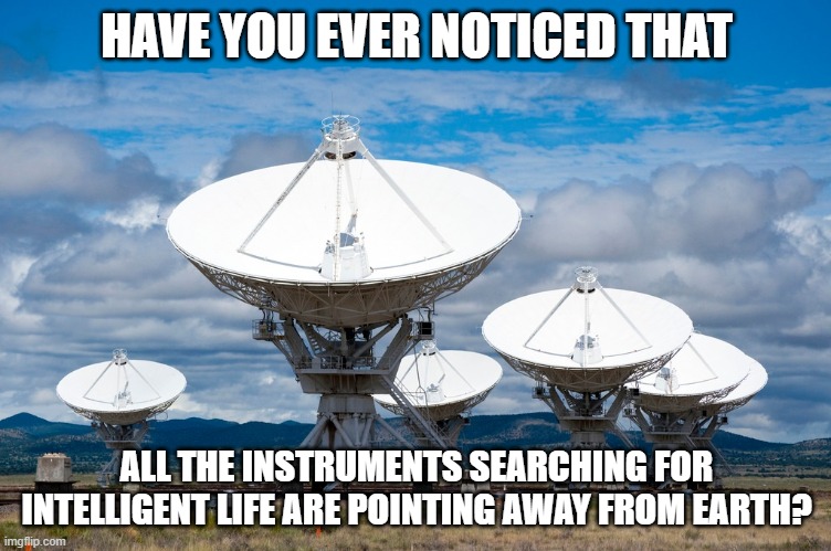 Satellite Dishes | HAVE YOU EVER NOTICED THAT; ALL THE INSTRUMENTS SEARCHING FOR INTELLIGENT LIFE ARE POINTING AWAY FROM EARTH? | image tagged in intelligent life | made w/ Imgflip meme maker