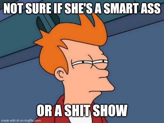 Futurama Fry Meme | NOT SURE IF SHE'S A SMART ASS; OR A SHIT SHOW | image tagged in memes,futurama fry | made w/ Imgflip meme maker