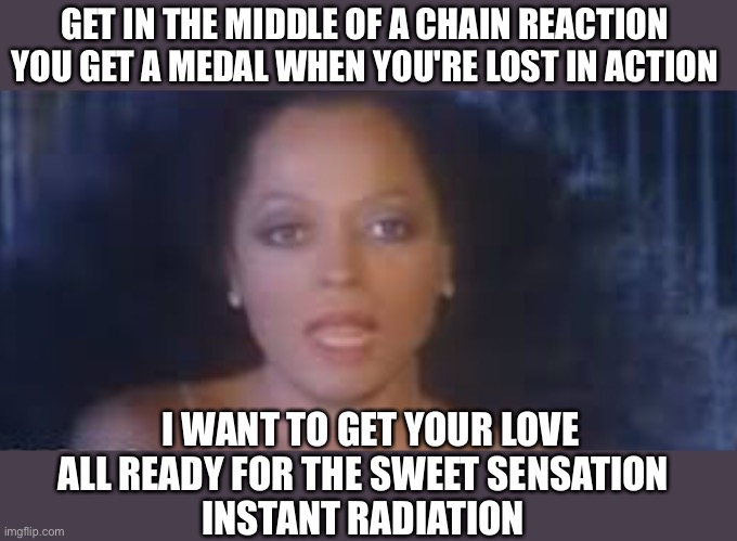 GET IN THE MIDDLE OF A CHAIN REACTION 
YOU GET A MEDAL WHEN YOU'RE LOST IN ACTION I WANT TO GET YOUR LOVE ALL READY FOR THE SWEET SENSATION  | made w/ Imgflip meme maker