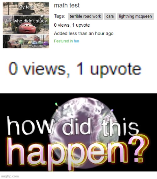 0 views, 1 upvote | image tagged in cars,lightning mcqueen,pixar,disney,memes,how did this happen | made w/ Imgflip meme maker