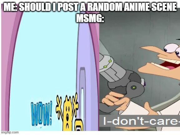 Fun Fact: Once I was part of the AAA and Anime streams at the same exact time | ME: SHOULD I POST A RANDOM ANIME SCENE
MSMG: | image tagged in wow i don't care,anime | made w/ Imgflip meme maker