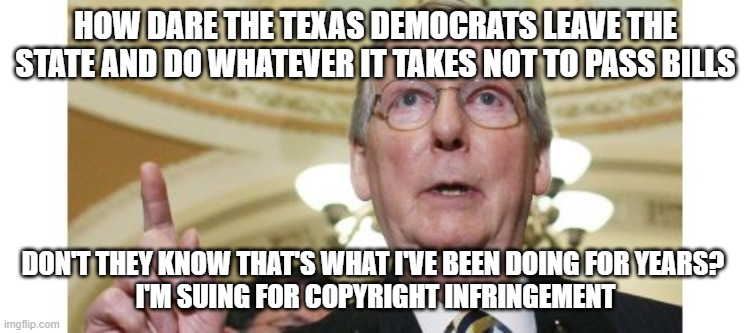 Mitch McConnell | HOW DARE THE TEXAS DEMOCRATS LEAVE THE STATE AND DO WHATEVER IT TAKES NOT TO PASS BILLS; DON'T THEY KNOW THAT'S WHAT I'VE BEEN DOING FOR YEARS? 
I'M SUING FOR COPYRIGHT INFRINGEMENT | image tagged in memes,mitch mcconnell | made w/ Imgflip meme maker