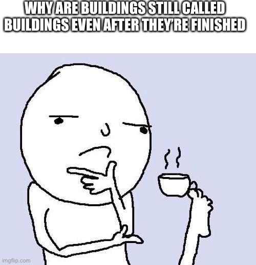 Random thought I had | WHY ARE BUILDINGS STILL CALLED BUILDINGS EVEN AFTER THEY’RE FINISHED | image tagged in e | made w/ Imgflip meme maker