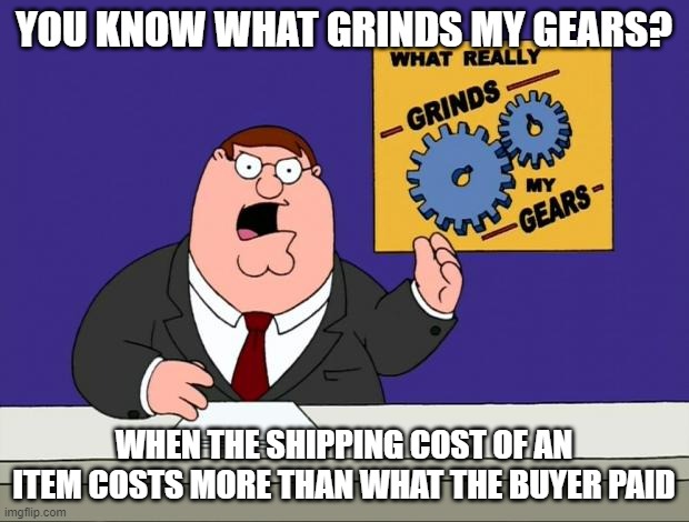 grind gears | YOU KNOW WHAT GRINDS MY GEARS? WHEN THE SHIPPING COST OF AN ITEM COSTS MORE THAN WHAT THE BUYER PAID | image tagged in grind gears,ebay | made w/ Imgflip meme maker