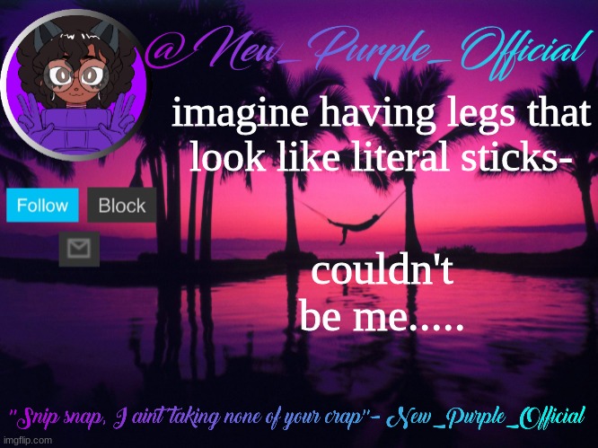 Purple's announcement temp 3 | imagine having legs that look like literal sticks-; couldn't be me..... | image tagged in purple's announcement temp 3 | made w/ Imgflip meme maker
