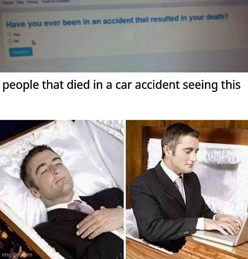 "yes i have been in a car accident that killed me" | people that died in a car accident seeing this | image tagged in blank white template,deceased man in coffin typing,memes | made w/ Imgflip meme maker