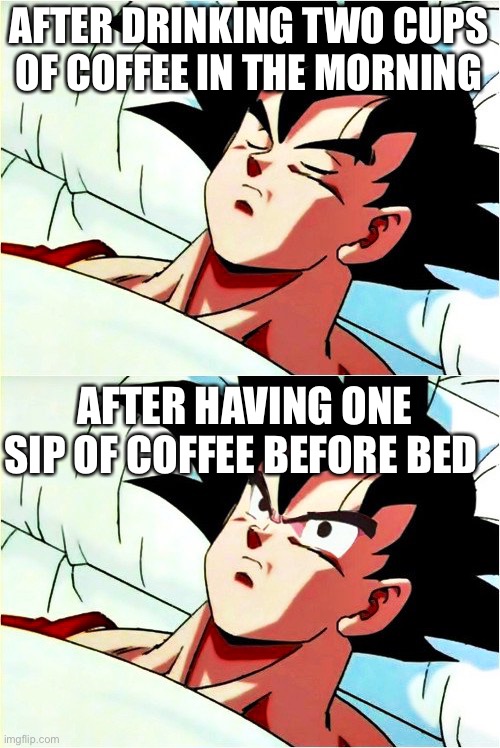 goku sleeping wake up |  AFTER DRINKING TWO CUPS OF COFFEE IN THE MORNING; AFTER HAVING ONE SIP OF COFFEE BEFORE BED | image tagged in goku sleeping wake up | made w/ Imgflip meme maker