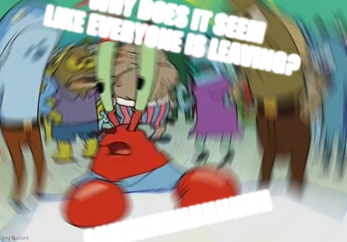 *cries* | WHY DOES IT SEEM LIKE EVERYONE IS LEAVING? AHHHHHHHHHHHHH | image tagged in memes,mr krabs blur meme | made w/ Imgflip meme maker