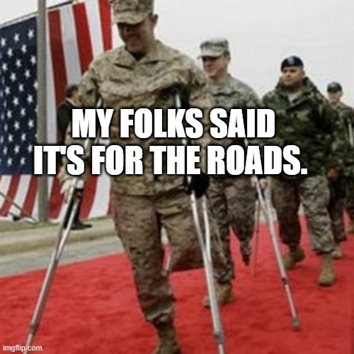 veterans lose money | MY FOLKS SAID IT'S FOR THE ROADS. | image tagged in veterans lose money | made w/ Imgflip meme maker