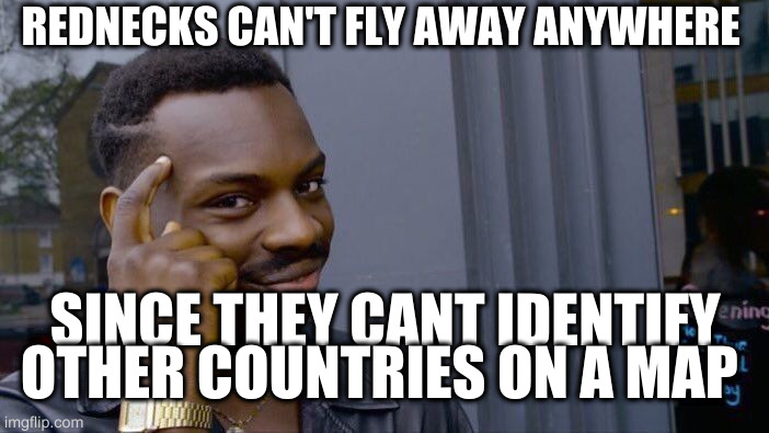 Roll Safe Think About It Meme | REDNECKS CAN'T FLY AWAY ANYWHERE SINCE THEY CANT IDENTIFY OTHER COUNTRIES ON A MAP | image tagged in memes,roll safe think about it | made w/ Imgflip meme maker