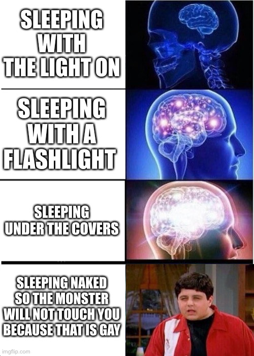 How to avoid monsters at night | SLEEPING WITH THE LIGHT ON; SLEEPING WITH A FLASHLIGHT; SLEEPING UNDER THE COVERS; SLEEPING NAKED SO THE MONSTER WILL NOT TOUCH YOU BECAUSE THAT IS GAY | image tagged in memes,expanding brain | made w/ Imgflip meme maker