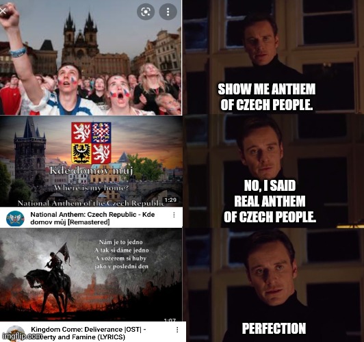 perfection | SHOW ME ANTHEM OF CZECH PEOPLE. NO, I SAID REAL ANTHEM OF CZECH PEOPLE. PERFECTION | image tagged in perfection | made w/ Imgflip meme maker