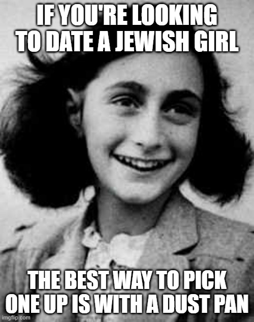 Easy Dating | IF YOU'RE LOOKING TO DATE A JEWISH GIRL; THE BEST WAY TO PICK ONE UP IS WITH A DUST PAN | image tagged in anne frankly | made w/ Imgflip meme maker