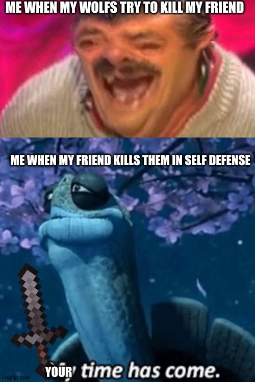 Just a minecraft meme. | ME WHEN MY WOLFS TRY TO KILL MY FRIEND; ME WHEN MY FRIEND KILLS THEM IN SELF DEFENSE; YOUR | image tagged in minecraft,my time has come,laughing man | made w/ Imgflip meme maker