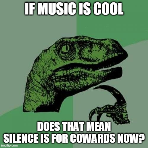Philosoraptor | IF MUSIC IS COOL; DOES THAT MEAN SILENCE IS FOR COWARDS NOW? | image tagged in memes,philosoraptor | made w/ Imgflip meme maker